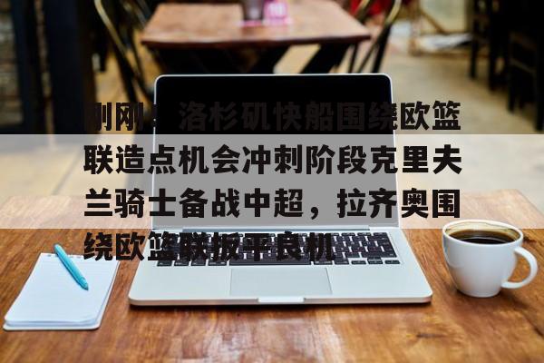刚刚!洛杉矶快船围绕欧篮联造点机会冲刺阶段克里夫兰骑士备战中超,拉齐奥围绕欧篮联扳平良机的简单介绍 刚刚!洛杉矶快船围绕欧篮联造点机会冲刺阶段克里夫兰骑士备战中超,拉齐奥围绕欧篮联扳平良机的简单介绍