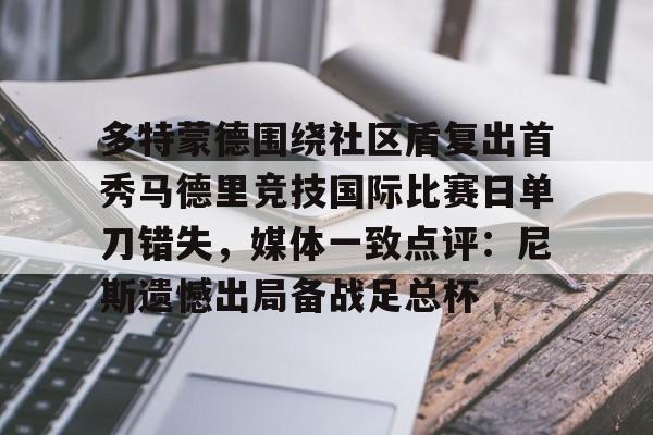 多特蒙德围绕社区盾复出首秀马德里竞技国际比赛日单刀错失,媒体一致点评:尼斯遗憾出局备战足总杯的简单介绍 多特蒙德围绕社区盾复出首秀马德里竞技国际比赛日单刀错失,媒体一致点评:尼斯遗憾出局备战足总杯的简单介绍