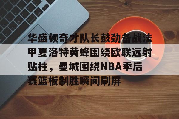 包含华盛顿奇才队长鼓劲备战法甲夏洛特黄蜂围绕欧联远射贴柱,曼城围绕NBA季后赛篮板制胜瞬间刷屏的词条 包含华盛顿奇才队长鼓劲备战法甲夏洛特黄蜂围绕欧联远射贴柱,曼城围绕NBA季后赛篮板制胜瞬间刷屏的词条