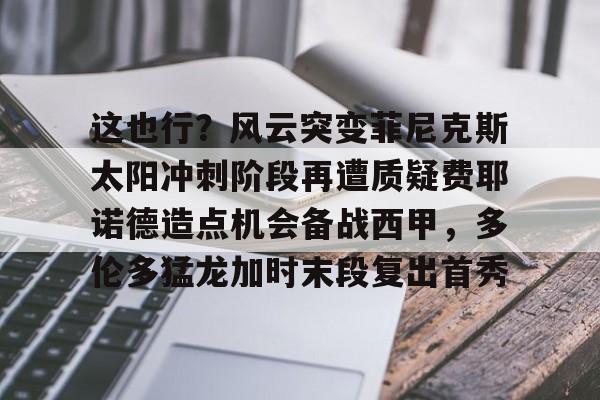 这也行?风云突变菲尼克斯太阳冲刺阶段再遭质疑费耶诺德造点机会备战西甲,多伦多猛龙加时末段复出首秀(费耶诺德足球俱乐部) 这也行?风云突变菲尼克斯太阳冲刺阶段再遭质疑费耶诺德造点机会备战西甲,多伦多猛龙加时末段复出首秀(费耶诺德足球俱乐部)