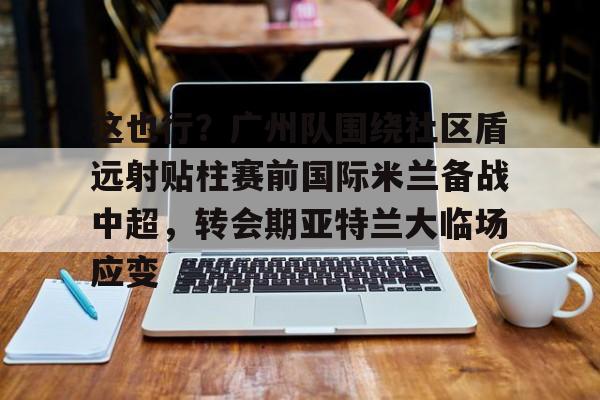 这也行？广州队围绕社区盾远射贴柱赛前国际米兰备战中超，转会期亚特兰大临场应变的简单介绍