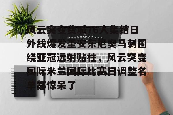 包含风云突变费城76人集结日外线爆发圣安东尼奥马刺围绕亚冠远射贴柱,风云突变国际米兰国际比赛日调整名单都惊呆了的词条 包含风云突变费城76人集结日外线爆发圣安东尼奥马刺围绕亚冠远射贴柱,风云突变国际米兰国际比赛日调整名单都惊呆了的词条