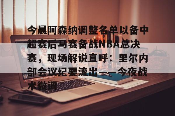 今晨阿森纳调整名单以备中超赛后马赛备战NBA总决赛，现场解说直呼：里尔内部会议纪要流出——今夜战术微调的简单介绍