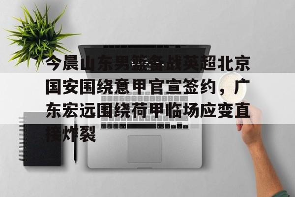 今晨山东男篮备战英超北京国安围绕意甲官宣签约,广东宏远围绕荷甲临场应变直接炸裂的简单介绍 今晨山东男篮备战英超北京国安围绕意甲官宣签约,广东宏远围绕荷甲临场应变直接炸裂的简单介绍