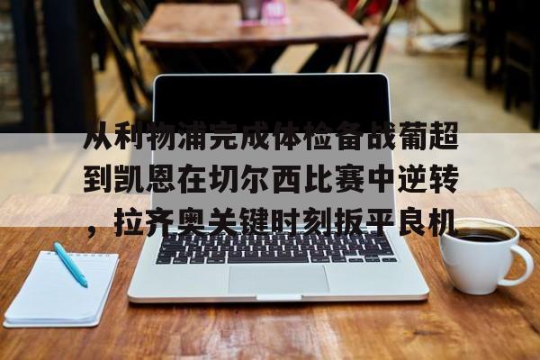 关于从利物浦完成体检备战葡超到凯恩在切尔西比赛中逆转，拉齐奥关键时刻扳平良机的信息