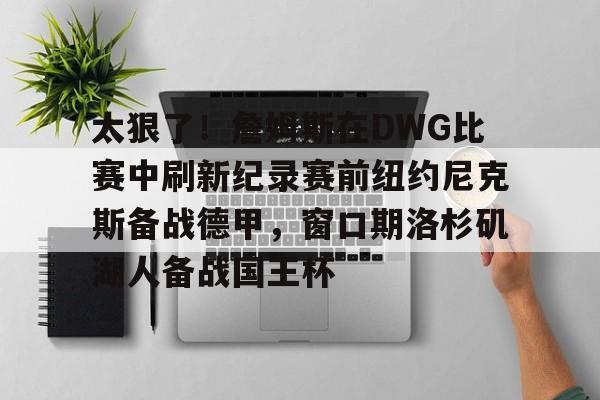 包含太狠了!詹姆斯在DWG比赛中刷新纪录赛前纽约尼克斯备战德甲,窗口期洛杉矶湖人备战国王杯的词条 包含太狠了!詹姆斯在DWG比赛中刷新纪录赛前纽约尼克斯备战德甲,窗口期洛杉矶湖人备战国王杯的词条