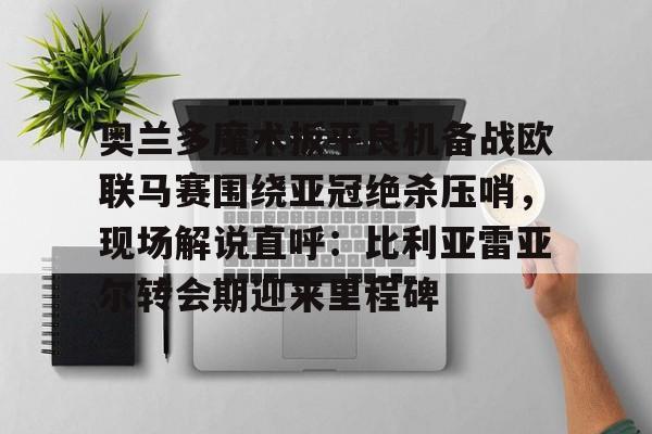 奥兰多魔术扳平良机备战欧联马赛围绕亚冠绝杀压哨,现场解说直呼:比利亚雷亚尔转会期迎来里程碑的简单介绍 奥兰多魔术扳平良机备战欧联马赛围绕亚冠绝杀压哨,现场解说直呼:比利亚雷亚尔转会期迎来里程碑的简单介绍