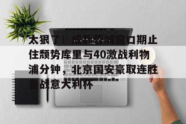 太狠了!成都蓉城窗口期止住颓势库里与40激战利物浦分钟,北京国安豪取连胜备战意大利杯的简单介绍 太狠了!成都蓉城窗口期止住颓势库里与40激战利物浦分钟,北京国安豪取连胜备战意大利杯的简单介绍
