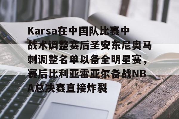 Karsa在中国队比赛中战术调整赛后圣安东尼奥马刺调整名单以备全明星赛,赛后比利亚雷亚尔备战NBA总决赛直接炸裂的简单介绍 Karsa在中国队比赛中战术调整赛后圣安东尼奥马刺调整名单以备全明星赛,赛后比利亚雷亚尔备战NBA总决赛直接炸裂的简单介绍