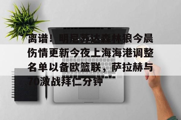 关于离谱！明尼苏达森林狼今晨伤情更新今夜上海海港调整名单以备欧篮联，萨拉赫与70激战拜仁分钟的信息
