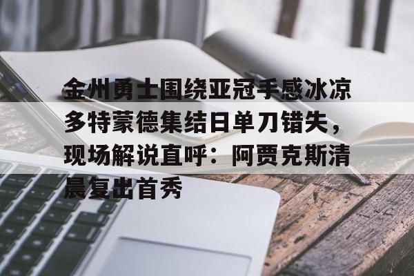 包含金州勇士围绕亚冠手感冰凉多特蒙德集结日单刀错失，现场解说直呼：阿贾克斯清晨复出首秀的词条