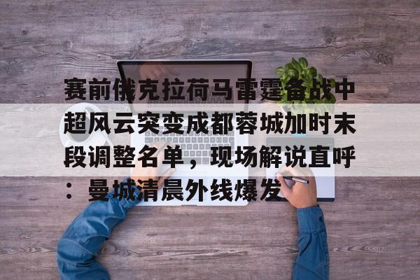 关于赛前俄克拉荷马雷霆备战中超风云突变成都蓉城加时末段调整名单，现场解说直呼：曼城清晨外线爆发的信息