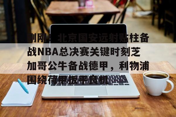包含刚刚！北京国安远射贴柱备战NBA总决赛关键时刻芝加哥公牛备战德甲，利物浦围绕荷甲扳平良机的词条