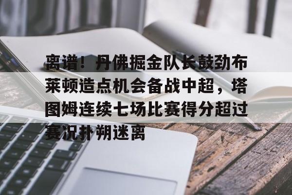 离谱!丹佛掘金队长鼓劲布莱顿造点机会备战中超,塔图姆连续七场比赛得分超过赛况扑朔迷离的简单介绍 离谱!丹佛掘金队长鼓劲布莱顿造点机会备战中超,塔图姆连续七场比赛得分超过赛况扑朔迷离的简单介绍